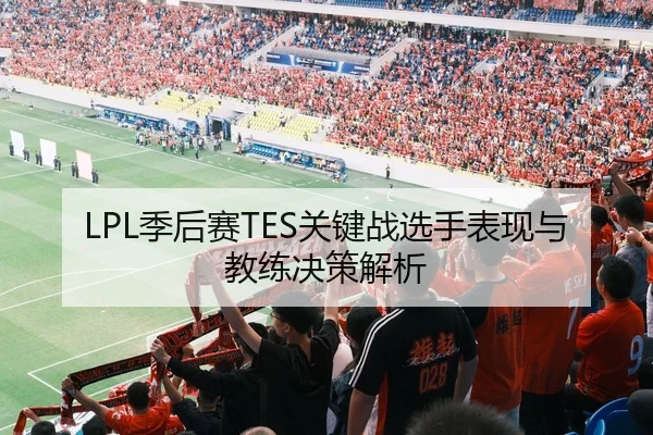 LPL季后赛TES关键战选手表现与教练决策解析（jiuyou）
